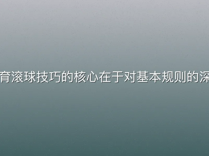 安博体育滚球技巧的核心在于对基本规则的深度掌握